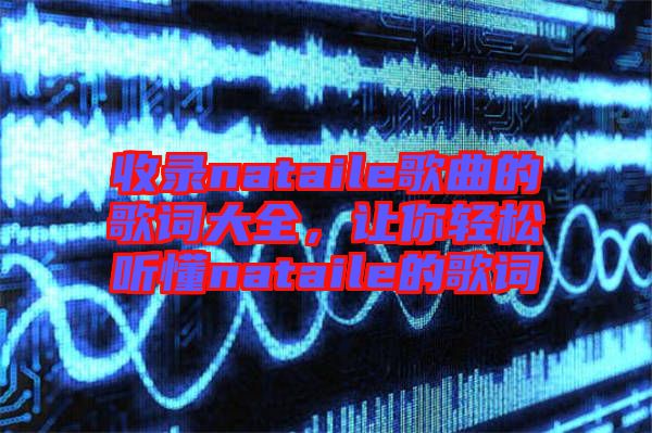 收錄nataile歌曲的歌詞大全,讓你輕松聽懂nataile的歌詞
