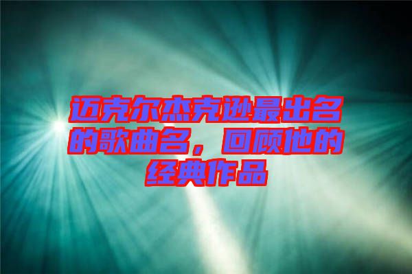 邁克爾杰克遜最出名的歌曲名,回顧他的經典作品