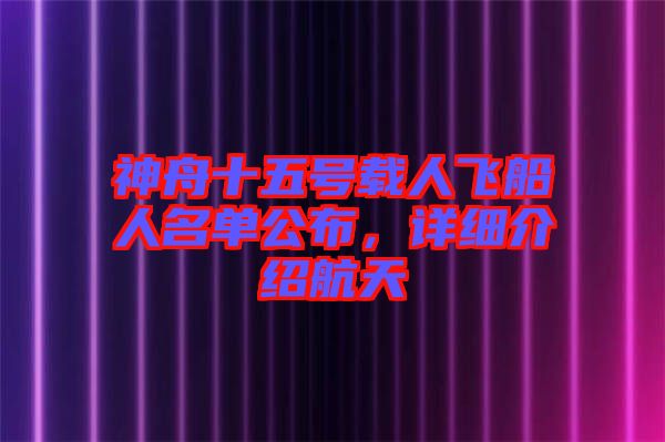 神舟十五號載人飛船人名單公布，詳細介紹航天