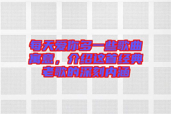 每天愛你多一些歌曲寓意,介紹這首經典老歌的深刻內涵