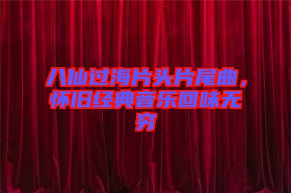 八仙過海片頭片尾曲,懷舊經典音樂回味無窮