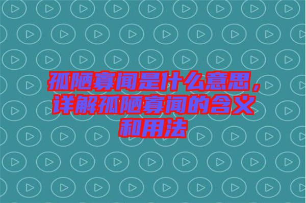 孤陋寡聞是什么意思，詳解孤陋寡聞的含義和用法