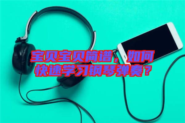 寶貝寶貝簡譜,如何快速學習鋼琴彈奏?