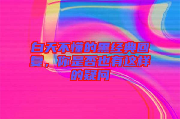 白天不懂的黑經典回復,你是否也有這樣的疑問