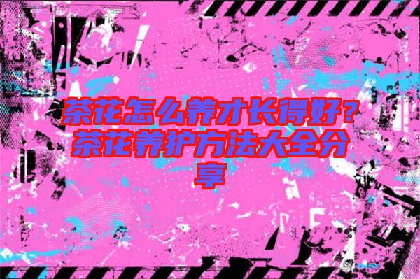 茶花怎么養(yǎng)才長得好?茶花養(yǎng)護方法大全分享