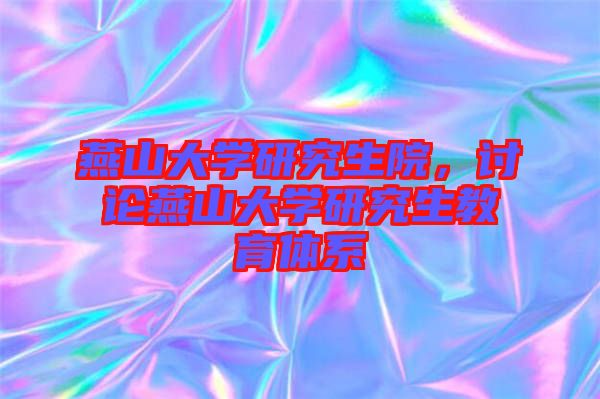 燕山大學研究生院,討論燕山大學研究生教育體系