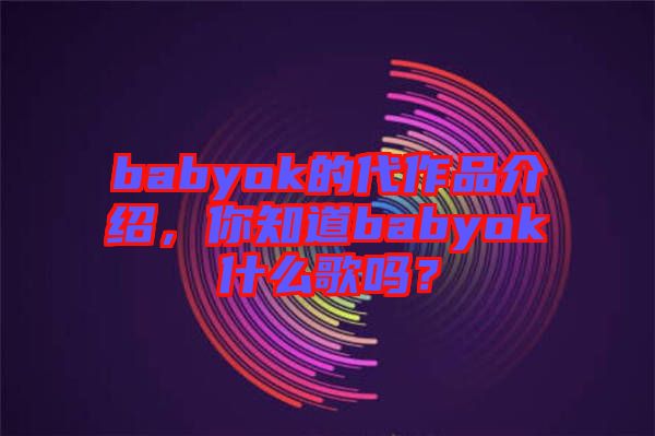 babyok的代作品介紹，你知道babyok什么歌嗎？