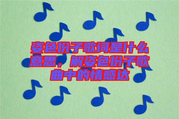 姿色份子歌詞是什么意思,解姿色份子歌曲中的情感達(dá)