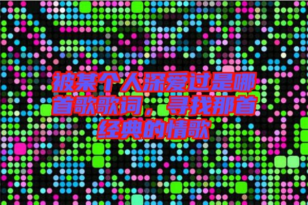 被某個(gè)人深愛(ài)過(guò)是哪首歌歌詞,尋找那首經(jīng)典的情歌
