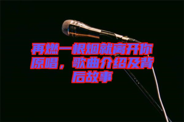 再燃一根煙就離開你原唱,歌曲介紹及背后故事