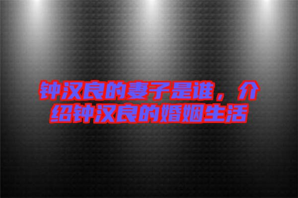 鐘漢良的妻子是誰(shuí),介紹鐘漢良的婚姻生活