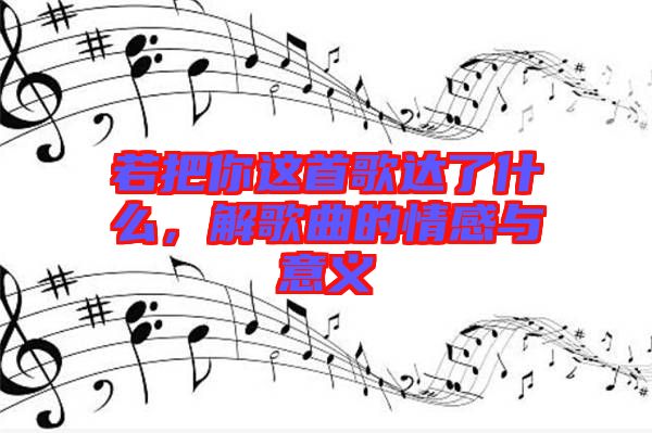 若把你這首歌達了什么,解歌曲的情感與意義