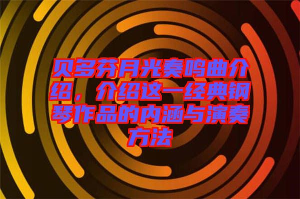 貝多芬月光奏鳴曲介紹,介紹這一經典鋼琴作品的內涵與演奏方法