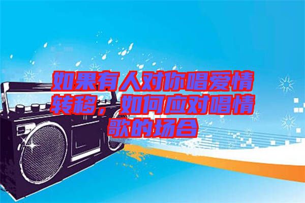 如果有人對(duì)你唱愛情轉(zhuǎn)移，如何應(yīng)對(duì)唱情歌的場(chǎng)合