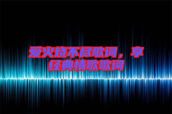愛(ài)火燒不盡歌詞,享經(jīng)典情歌歌詞