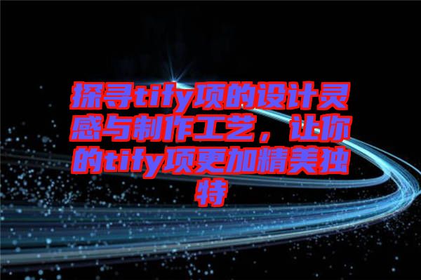 探尋tify項的設計靈感與制作工藝，讓你的tify項更加精美獨特