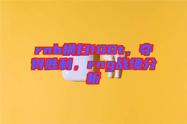 rnb橫掃100t,奪得勝利,rng戰(zhàn)績分析