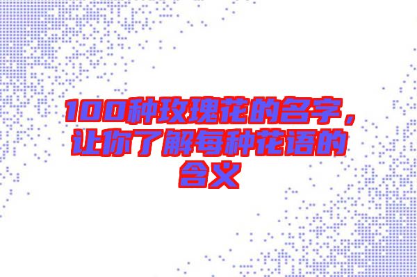 100種玫瑰花的名字,讓你了解每種花語的含義