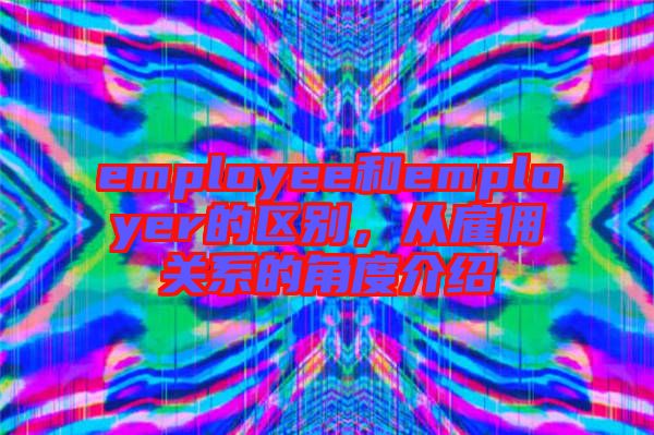 employee和employer的區別,從雇傭關系的角度介紹