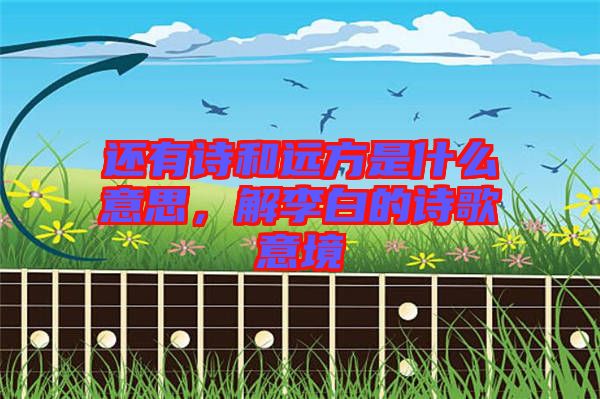 還有詩和遠(yuǎn)方是什么意思,解李白的詩歌意境