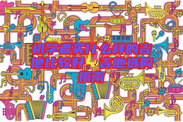 初學者買什么樣的吉他比較好,吉他選購指南