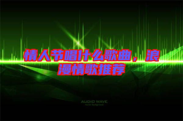 情人節唱什么歌曲，浪漫情歌推薦