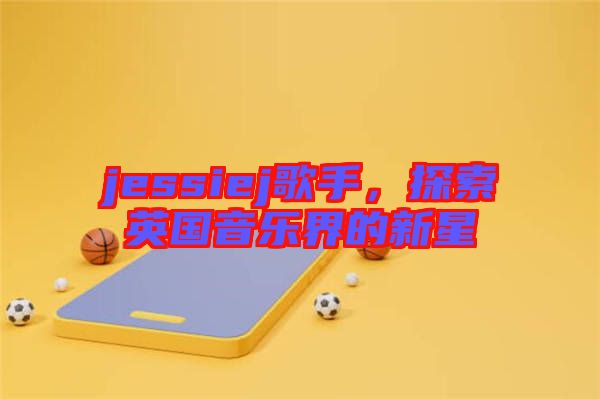 jessiej歌手，探索英國音樂界的新星