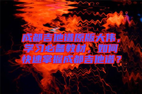 成都吉他譜原版大偉，學習必備教材，如何快速掌握成都吉他譜？