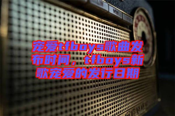 寵愛(ài)tfboys歌曲發(fā)布時(shí)間,tfboys新歌寵愛(ài)的發(fā)行日期
