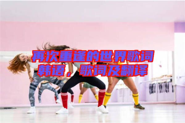再次重逢的世界歌詞韓語,歌詞及翻譯