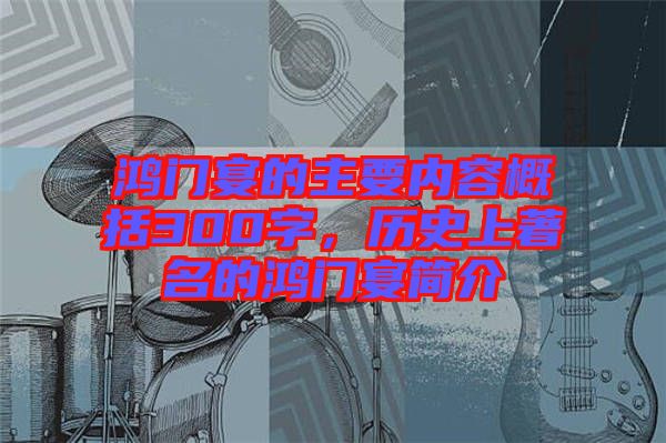 鴻門宴的主要內容概括300字,歷史上著名的鴻門宴簡介