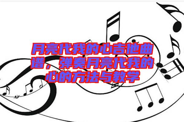月亮代我的心吉他曲譜,彈奏月亮代我的心的方法與教學(xué)