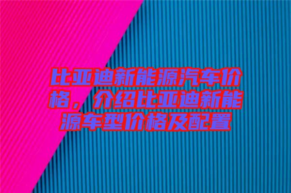 比亞迪新能源汽車價格,介紹比亞迪新能源車型價格及配置