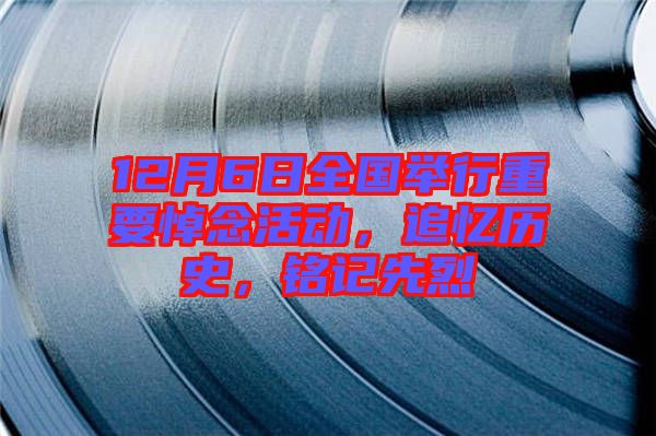 12月6日全國舉行重要悼念活動,追憶歷史,銘記先烈