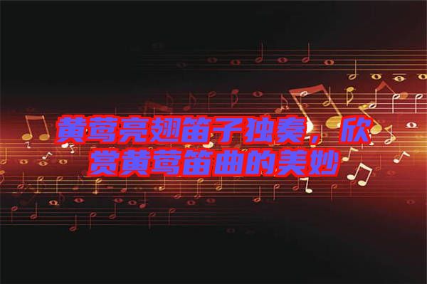黃鶯亮翅笛子獨奏,欣賞黃鶯笛曲的美妙