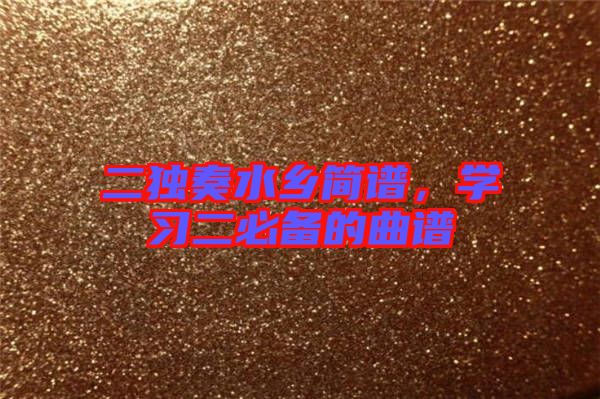 二獨(dú)奏水鄉(xiāng)簡(jiǎn)譜,學(xué)習(xí)二必備的曲譜