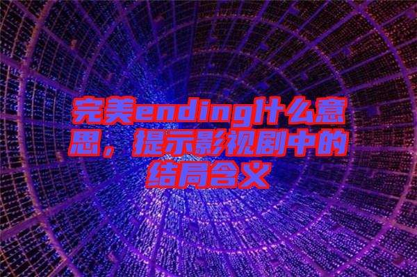 完美ending什么意思,提示影視劇中的結局含義