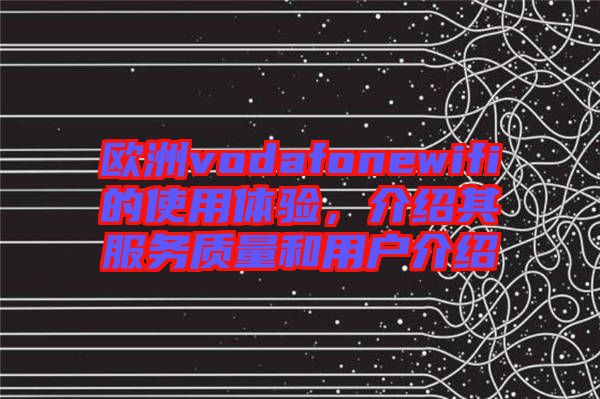 歐洲vodafonewifi的使用體驗,介紹其服務質量和用戶介紹
