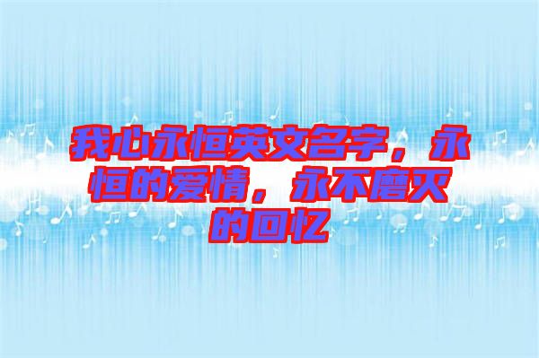 我心永恒英文名字，永恒的愛情，永不磨滅的回憶