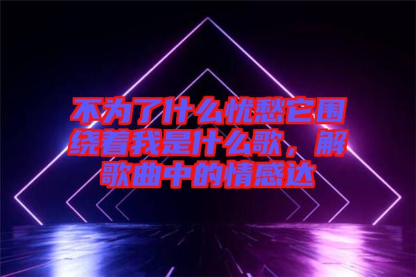 不為了什么憂愁它圍繞著我是什么歌,解歌曲中的情感達