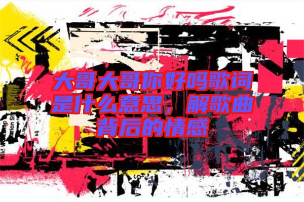 大哥大哥你好嗎歌詞是什么意思,解歌曲背后的情感