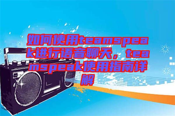 如何使用teamspeak進行語音聊天,teamspeak使用指南詳解