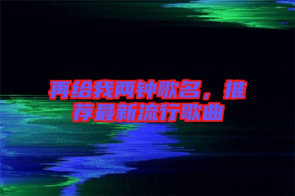 再給我兩鐘歌名，推薦最新流行歌曲