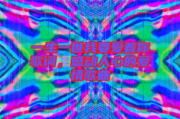 一生一世我要愛著你歌詞,感動人心的愛情歌曲