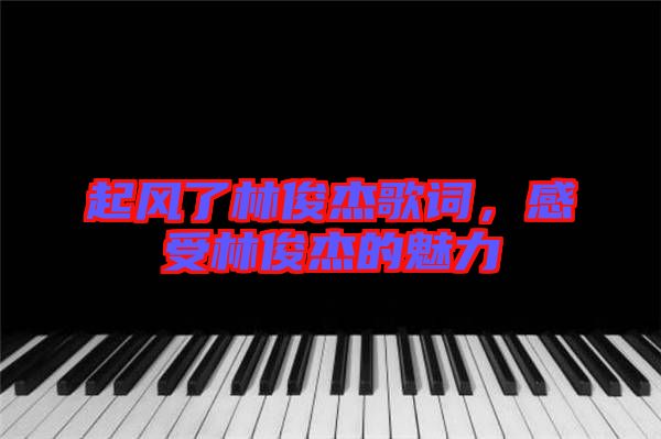 起風了林俊杰歌詞,感受林俊杰的魅力