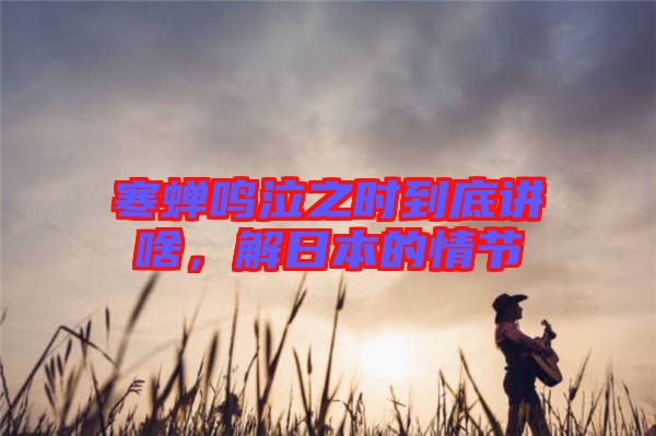 寒蟬鳴泣之時(shí)到底講啥,解日本的情節(jié)