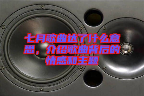 七月歌曲達了什么意思,介紹歌曲背后的情感和主題
