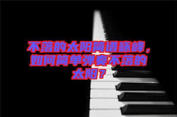 不落的太陽簡譜詠峰,如何簡單彈奏不落的太陽?