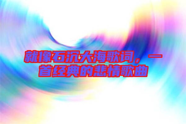 就像石沉大海歌詞,一首經典的悲情歌曲