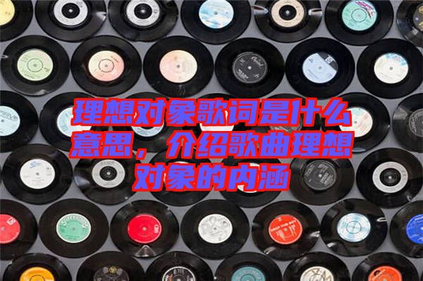 理想對象歌詞是什么意思,介紹歌曲理想對象的內涵